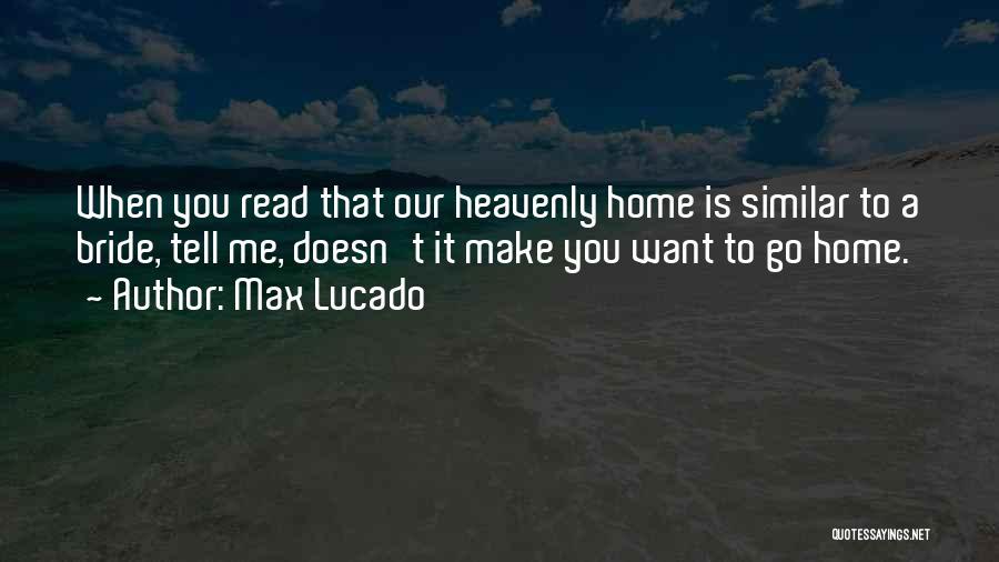 Max Lucado Quotes: When You Read That Our Heavenly Home Is Similar To A Bride, Tell Me, Doesn't It Make You Want To