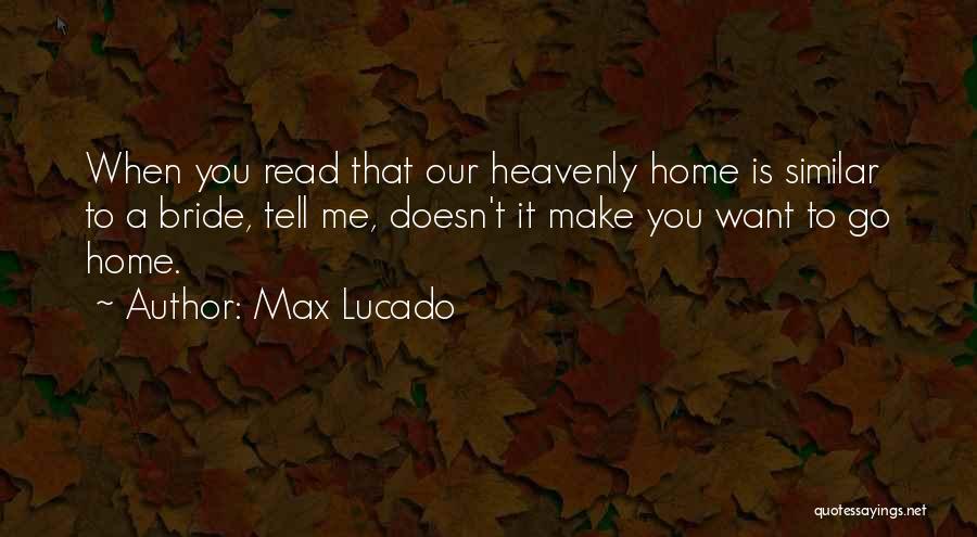 Max Lucado Quotes: When You Read That Our Heavenly Home Is Similar To A Bride, Tell Me, Doesn't It Make You Want To