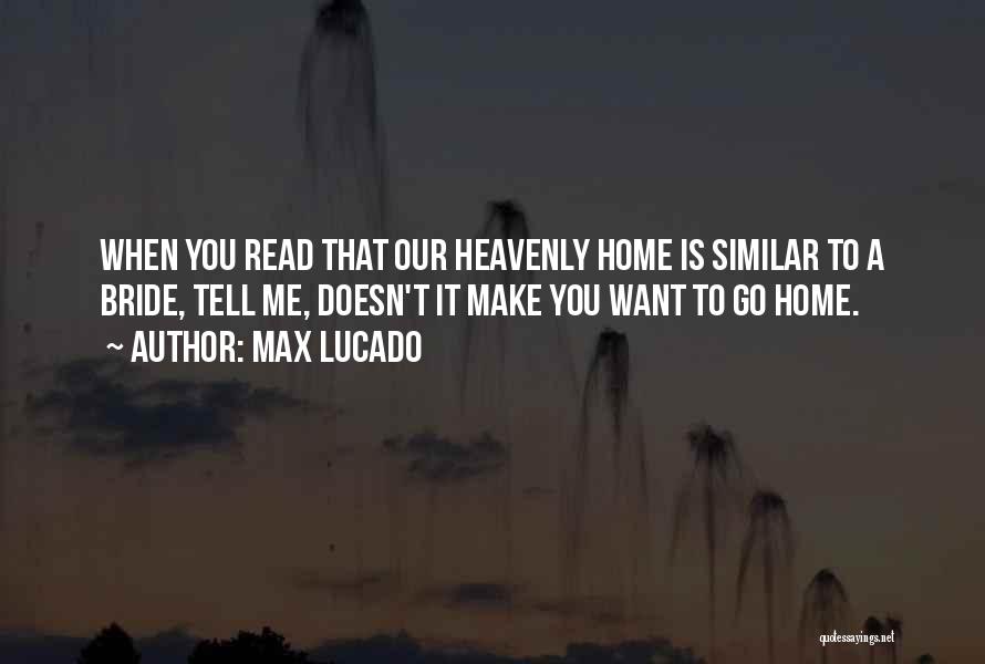 Max Lucado Quotes: When You Read That Our Heavenly Home Is Similar To A Bride, Tell Me, Doesn't It Make You Want To