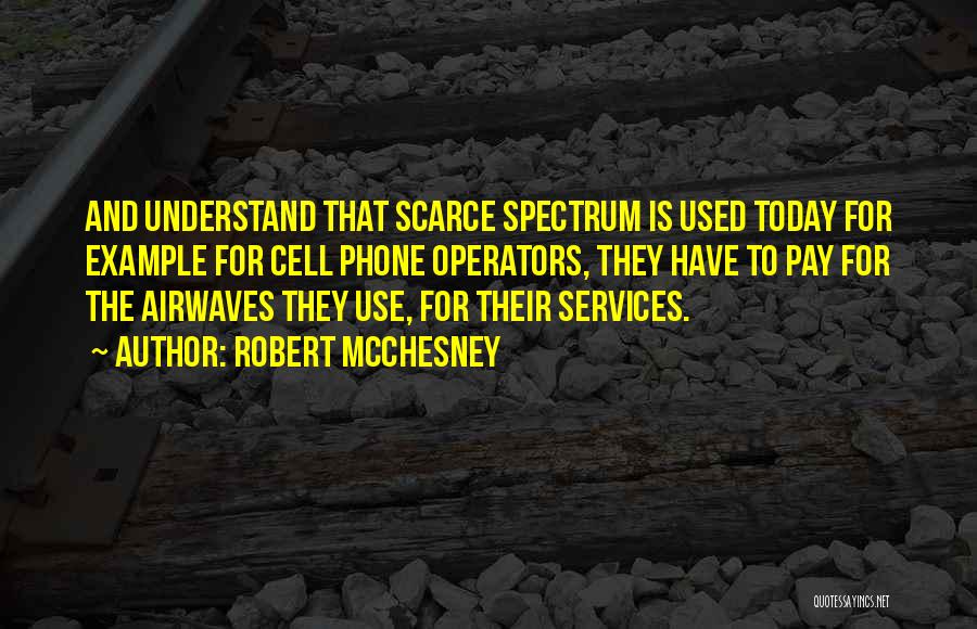 Robert McChesney Quotes: And Understand That Scarce Spectrum Is Used Today For Example For Cell Phone Operators, They Have To Pay For The