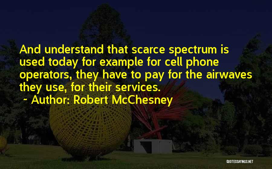 Robert McChesney Quotes: And Understand That Scarce Spectrum Is Used Today For Example For Cell Phone Operators, They Have To Pay For The