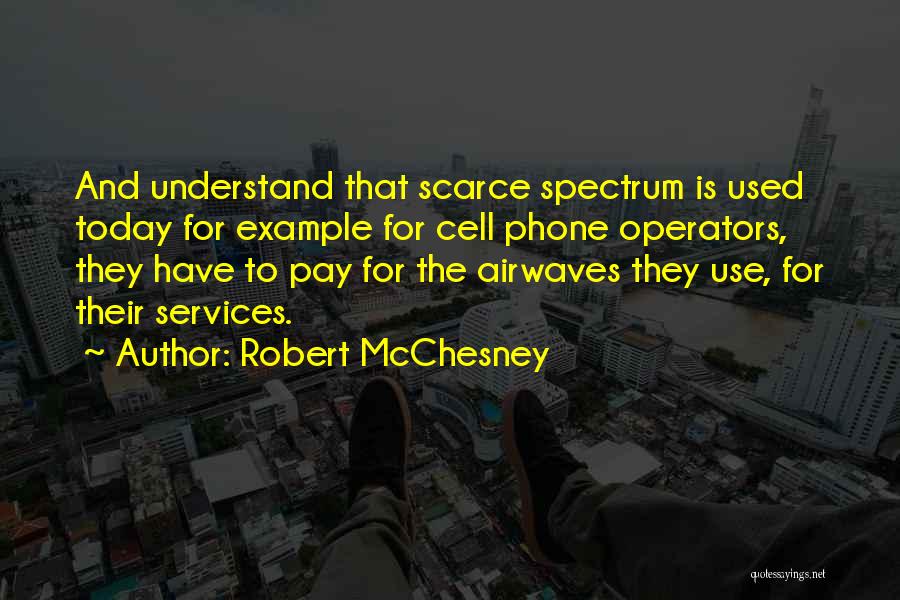 Robert McChesney Quotes: And Understand That Scarce Spectrum Is Used Today For Example For Cell Phone Operators, They Have To Pay For The