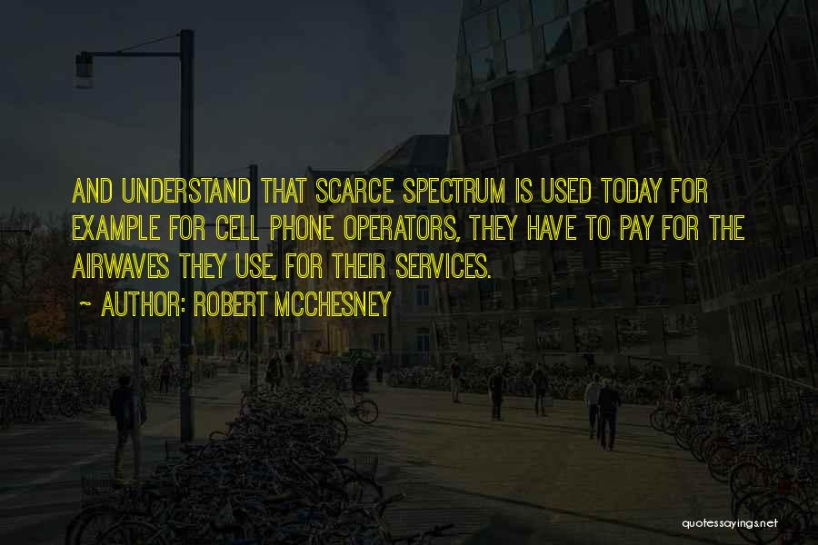 Robert McChesney Quotes: And Understand That Scarce Spectrum Is Used Today For Example For Cell Phone Operators, They Have To Pay For The