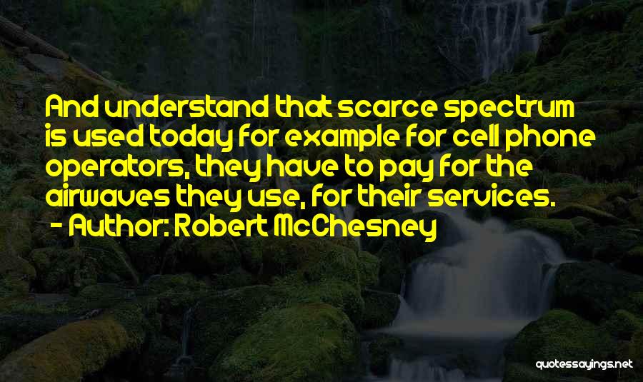 Robert McChesney Quotes: And Understand That Scarce Spectrum Is Used Today For Example For Cell Phone Operators, They Have To Pay For The