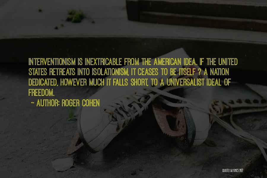 Roger Cohen Quotes: Interventionism Is Inextricable From The American Idea. If The United States Retreats Into Isolationism, It Ceases To Be Itself ?