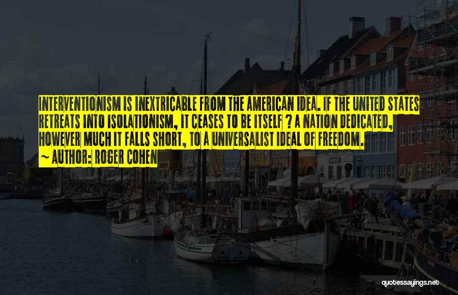 Roger Cohen Quotes: Interventionism Is Inextricable From The American Idea. If The United States Retreats Into Isolationism, It Ceases To Be Itself ?