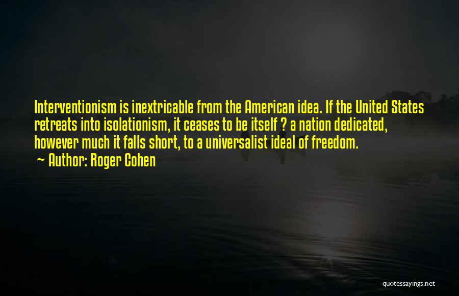 Roger Cohen Quotes: Interventionism Is Inextricable From The American Idea. If The United States Retreats Into Isolationism, It Ceases To Be Itself ?