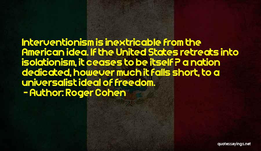 Roger Cohen Quotes: Interventionism Is Inextricable From The American Idea. If The United States Retreats Into Isolationism, It Ceases To Be Itself ?