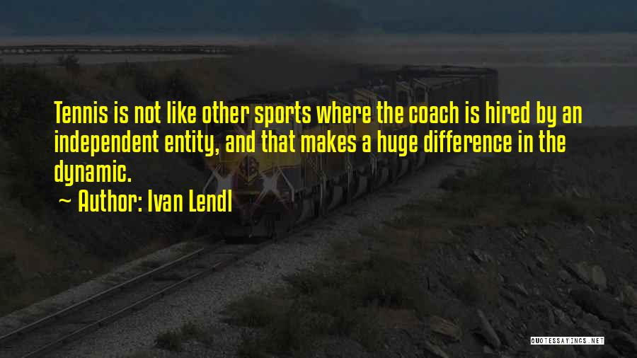 Ivan Lendl Quotes: Tennis Is Not Like Other Sports Where The Coach Is Hired By An Independent Entity, And That Makes A Huge