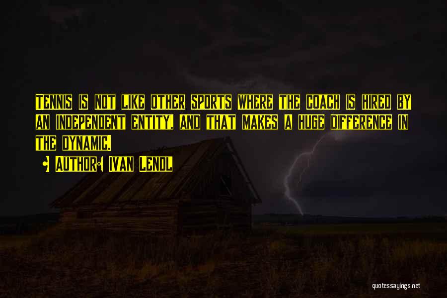 Ivan Lendl Quotes: Tennis Is Not Like Other Sports Where The Coach Is Hired By An Independent Entity, And That Makes A Huge