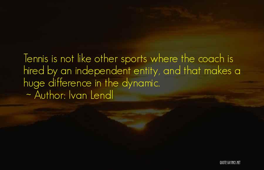 Ivan Lendl Quotes: Tennis Is Not Like Other Sports Where The Coach Is Hired By An Independent Entity, And That Makes A Huge