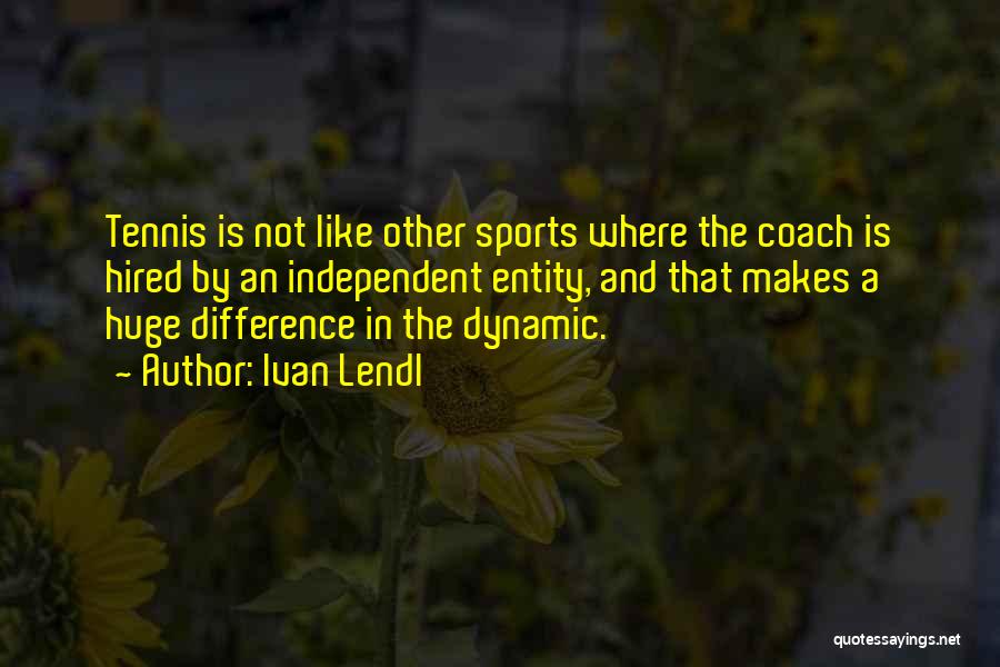 Ivan Lendl Quotes: Tennis Is Not Like Other Sports Where The Coach Is Hired By An Independent Entity, And That Makes A Huge