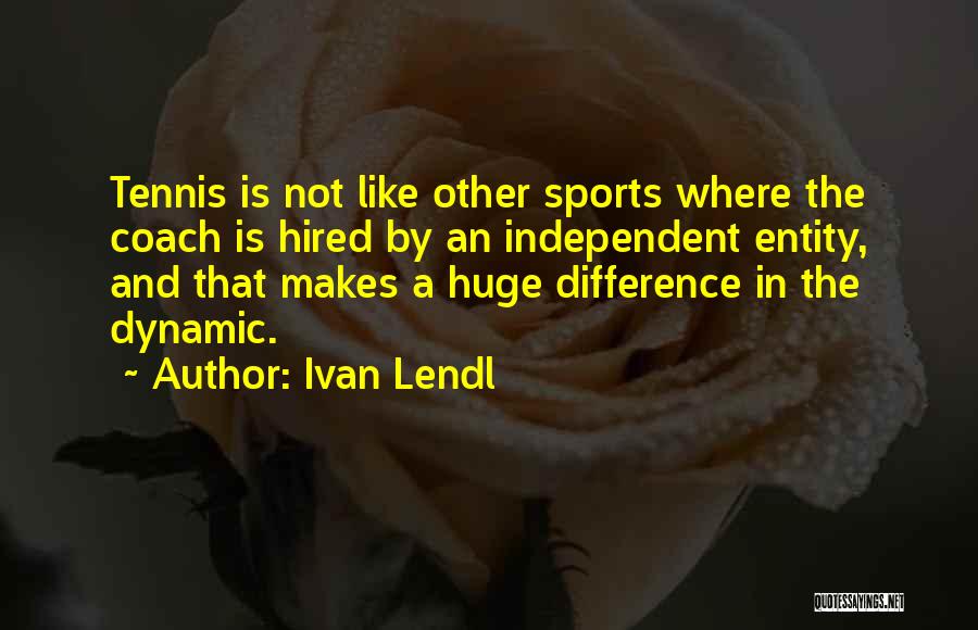 Ivan Lendl Quotes: Tennis Is Not Like Other Sports Where The Coach Is Hired By An Independent Entity, And That Makes A Huge
