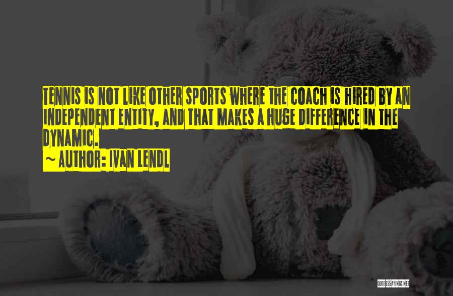 Ivan Lendl Quotes: Tennis Is Not Like Other Sports Where The Coach Is Hired By An Independent Entity, And That Makes A Huge
