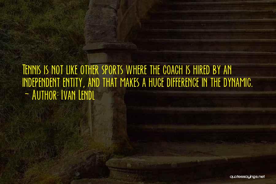 Ivan Lendl Quotes: Tennis Is Not Like Other Sports Where The Coach Is Hired By An Independent Entity, And That Makes A Huge