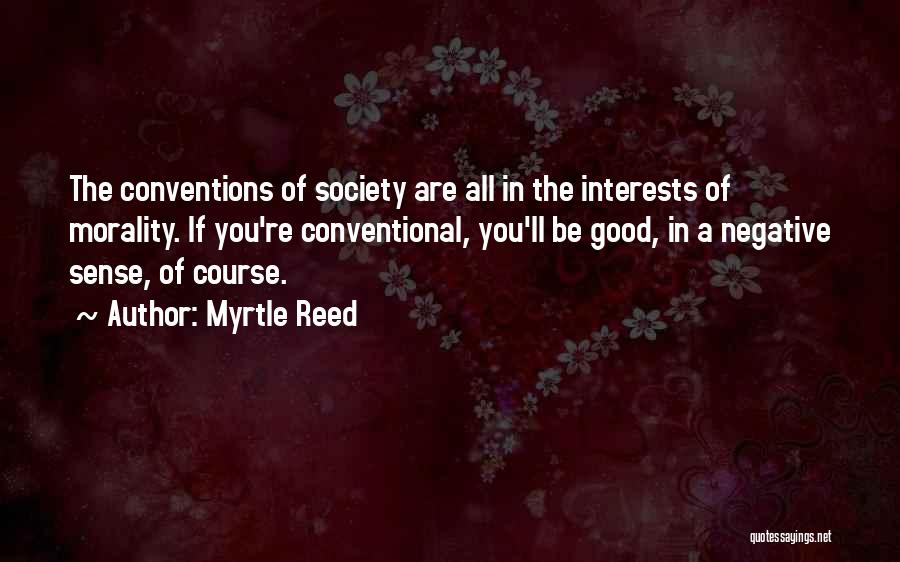 Myrtle Reed Quotes: The Conventions Of Society Are All In The Interests Of Morality. If You're Conventional, You'll Be Good, In A Negative