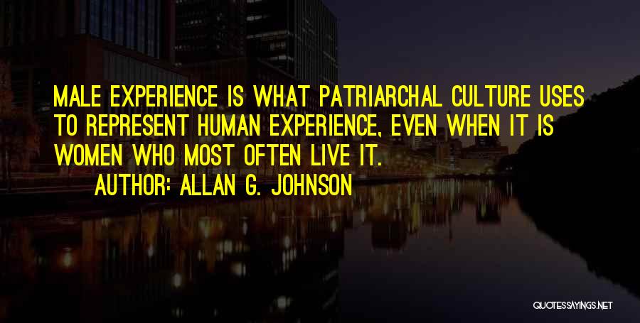 Allan G. Johnson Quotes: Male Experience Is What Patriarchal Culture Uses To Represent Human Experience, Even When It Is Women Who Most Often Live