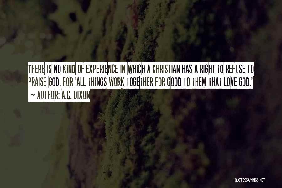 A.C. Dixon Quotes: There Is No Kind Of Experience In Which A Christian Has A Right To Refuse To Praise God, For 'all