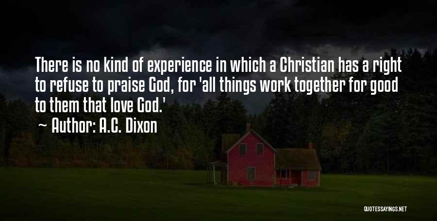 A.C. Dixon Quotes: There Is No Kind Of Experience In Which A Christian Has A Right To Refuse To Praise God, For 'all