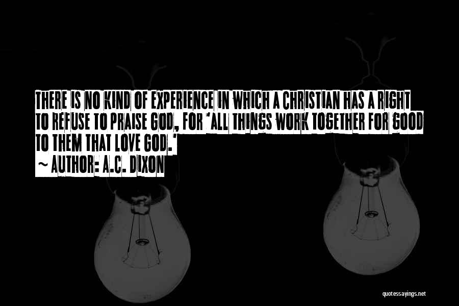 A.C. Dixon Quotes: There Is No Kind Of Experience In Which A Christian Has A Right To Refuse To Praise God, For 'all