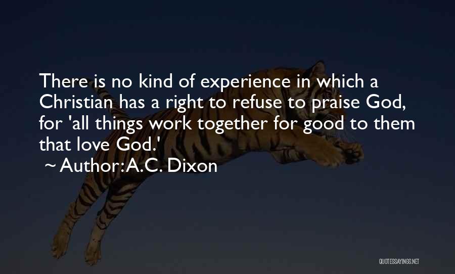A.C. Dixon Quotes: There Is No Kind Of Experience In Which A Christian Has A Right To Refuse To Praise God, For 'all
