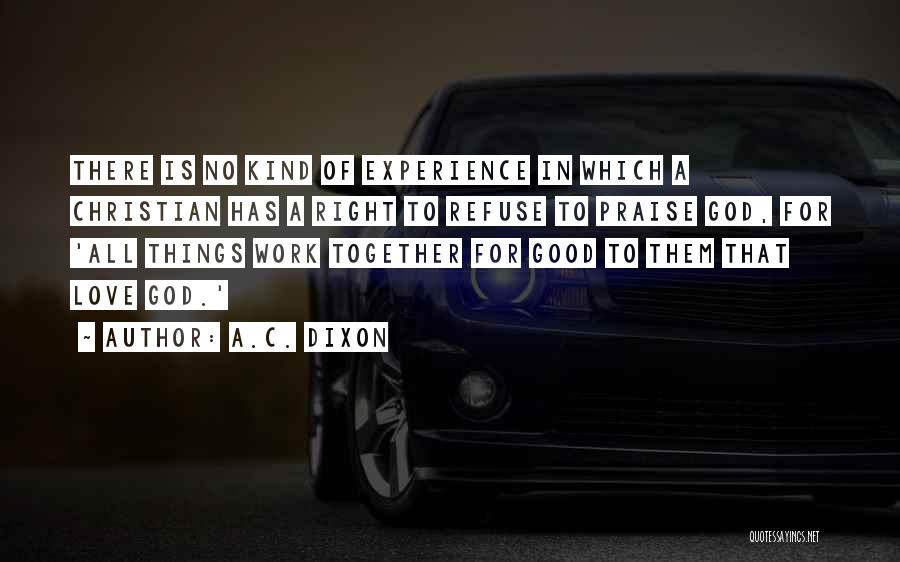 A.C. Dixon Quotes: There Is No Kind Of Experience In Which A Christian Has A Right To Refuse To Praise God, For 'all