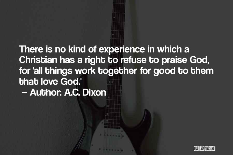 A.C. Dixon Quotes: There Is No Kind Of Experience In Which A Christian Has A Right To Refuse To Praise God, For 'all