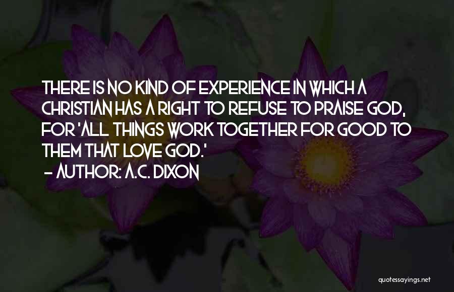 A.C. Dixon Quotes: There Is No Kind Of Experience In Which A Christian Has A Right To Refuse To Praise God, For 'all