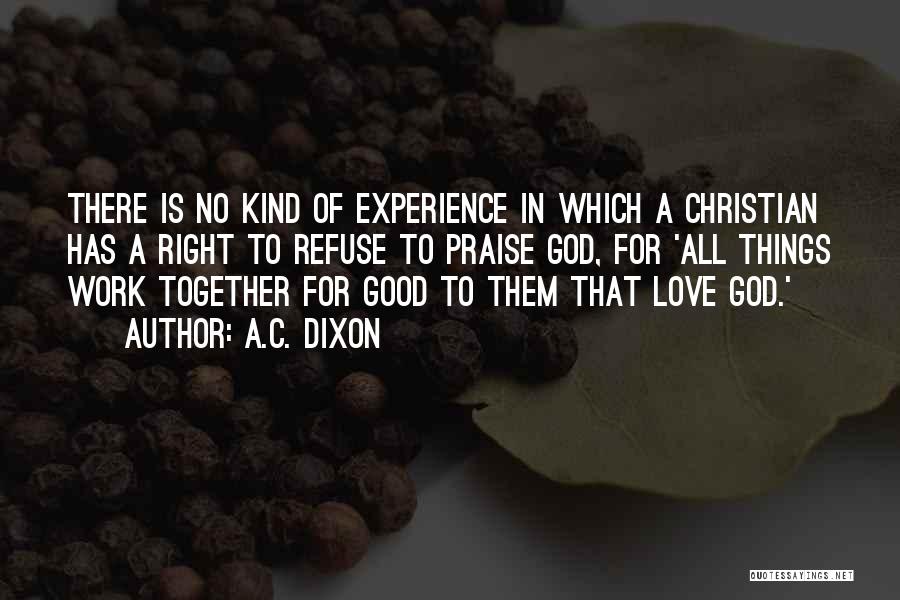 A.C. Dixon Quotes: There Is No Kind Of Experience In Which A Christian Has A Right To Refuse To Praise God, For 'all