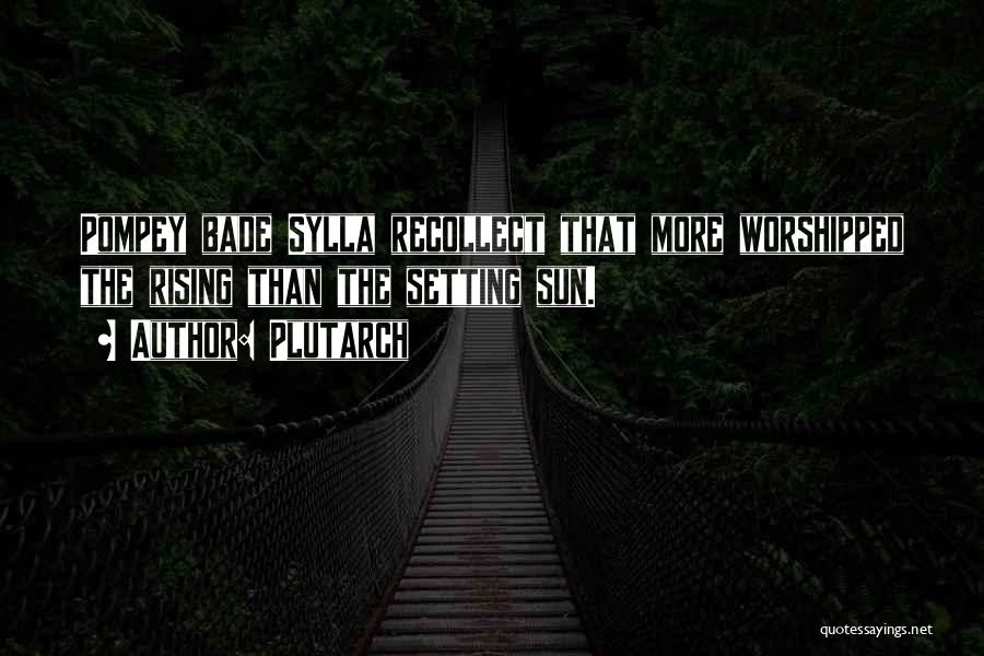 Plutarch Quotes: Pompey Bade Sylla Recollect That More Worshipped The Rising Than The Setting Sun.