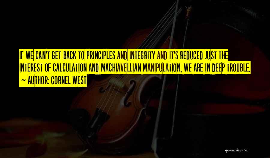 Cornel West Quotes: If We Can't Get Back To Principles And Integrity And It's Reduced Just The Interest Of Calculation And Machiavellian Manipulation,