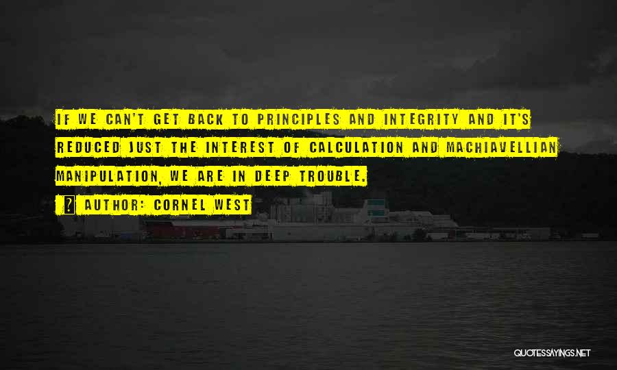 Cornel West Quotes: If We Can't Get Back To Principles And Integrity And It's Reduced Just The Interest Of Calculation And Machiavellian Manipulation,