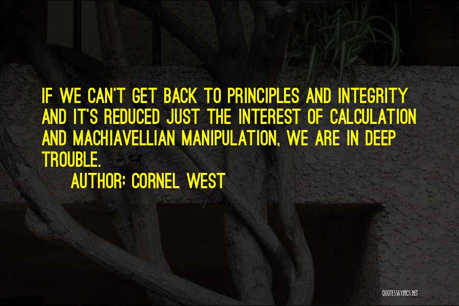 Cornel West Quotes: If We Can't Get Back To Principles And Integrity And It's Reduced Just The Interest Of Calculation And Machiavellian Manipulation,