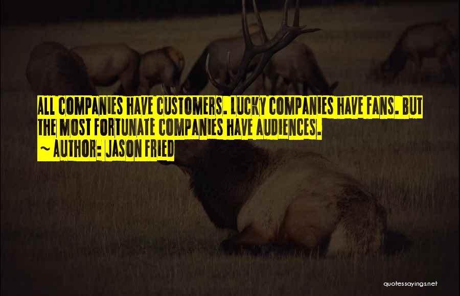 Jason Fried Quotes: All Companies Have Customers. Lucky Companies Have Fans. But The Most Fortunate Companies Have Audiences.
