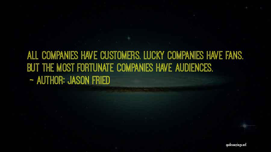 Jason Fried Quotes: All Companies Have Customers. Lucky Companies Have Fans. But The Most Fortunate Companies Have Audiences.