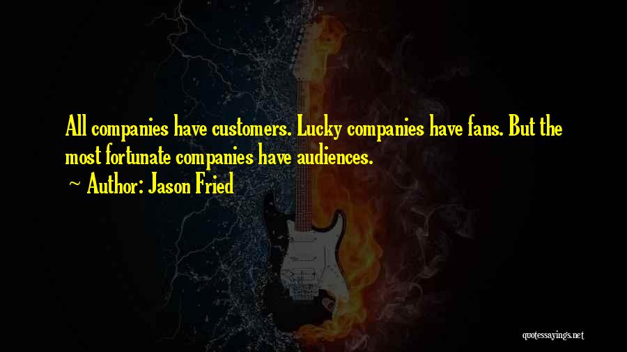 Jason Fried Quotes: All Companies Have Customers. Lucky Companies Have Fans. But The Most Fortunate Companies Have Audiences.