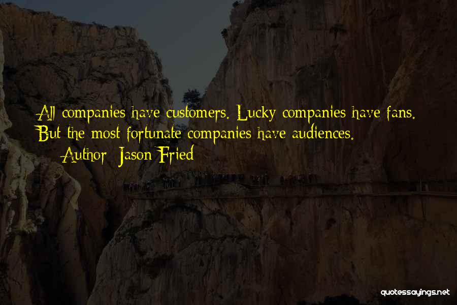 Jason Fried Quotes: All Companies Have Customers. Lucky Companies Have Fans. But The Most Fortunate Companies Have Audiences.