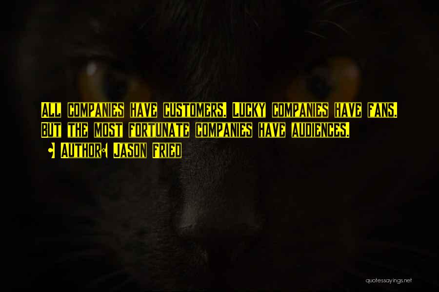Jason Fried Quotes: All Companies Have Customers. Lucky Companies Have Fans. But The Most Fortunate Companies Have Audiences.