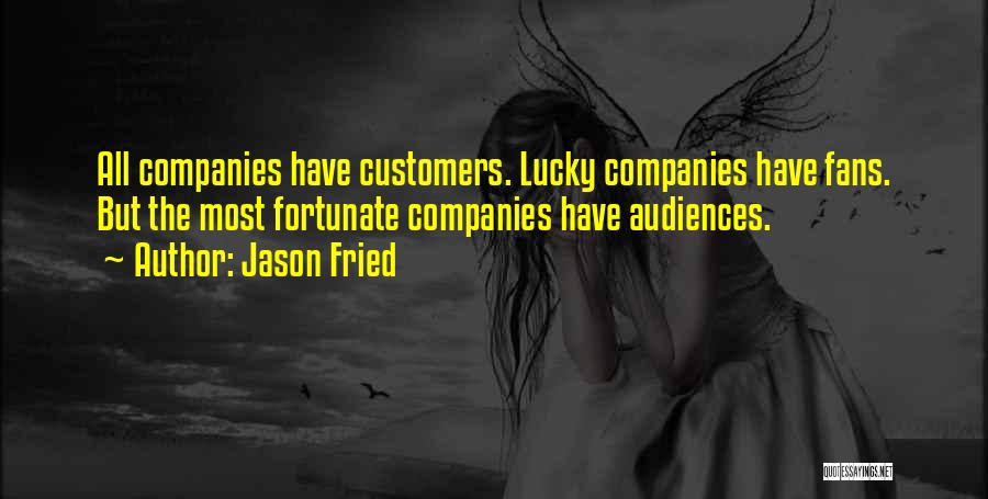 Jason Fried Quotes: All Companies Have Customers. Lucky Companies Have Fans. But The Most Fortunate Companies Have Audiences.