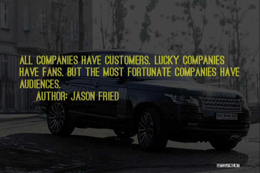 Jason Fried Quotes: All Companies Have Customers. Lucky Companies Have Fans. But The Most Fortunate Companies Have Audiences.