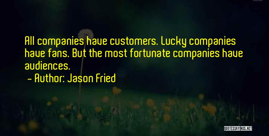 Jason Fried Quotes: All Companies Have Customers. Lucky Companies Have Fans. But The Most Fortunate Companies Have Audiences.