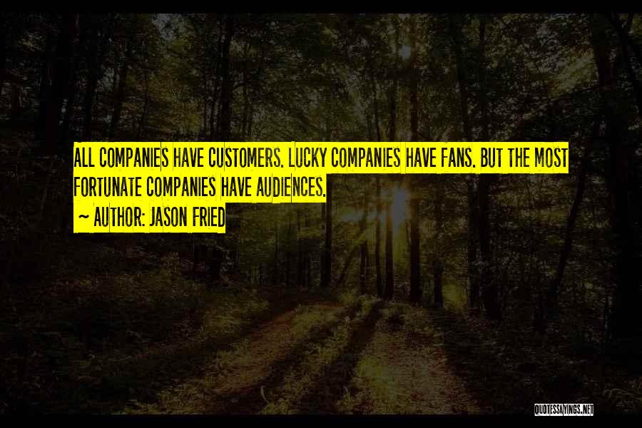 Jason Fried Quotes: All Companies Have Customers. Lucky Companies Have Fans. But The Most Fortunate Companies Have Audiences.