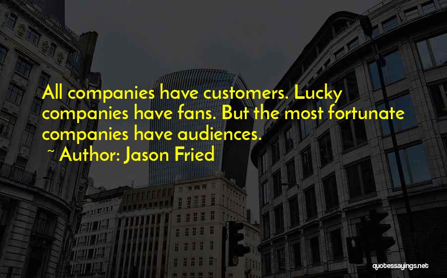 Jason Fried Quotes: All Companies Have Customers. Lucky Companies Have Fans. But The Most Fortunate Companies Have Audiences.