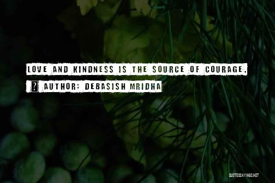 Debasish Mridha Quotes: Love And Kindness Is The Source Of Courage.
