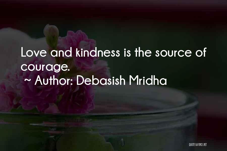 Debasish Mridha Quotes: Love And Kindness Is The Source Of Courage.