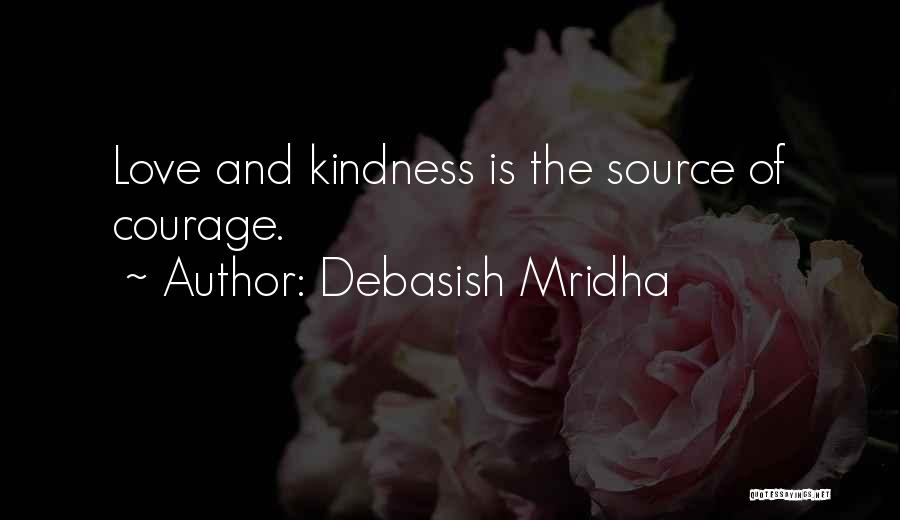 Debasish Mridha Quotes: Love And Kindness Is The Source Of Courage.