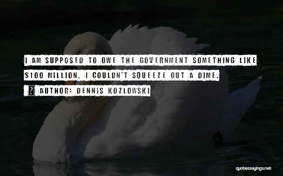 Dennis Kozlowski Quotes: I Am Supposed To Owe The Government Something Like $100 Million. I Couldn't Squeeze Out A Dime.