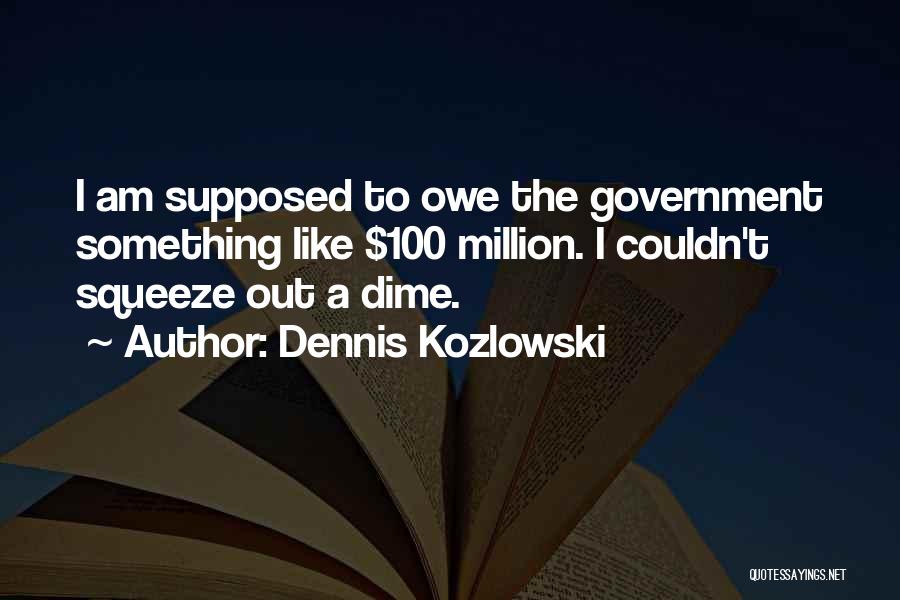 Dennis Kozlowski Quotes: I Am Supposed To Owe The Government Something Like $100 Million. I Couldn't Squeeze Out A Dime.