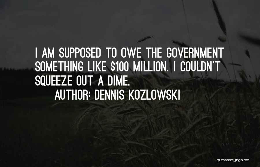 Dennis Kozlowski Quotes: I Am Supposed To Owe The Government Something Like $100 Million. I Couldn't Squeeze Out A Dime.