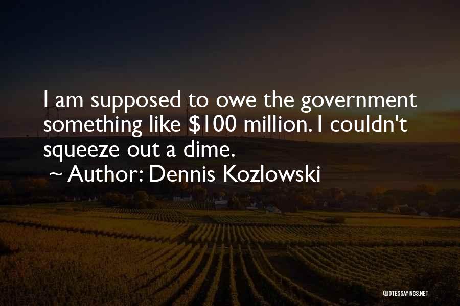 Dennis Kozlowski Quotes: I Am Supposed To Owe The Government Something Like $100 Million. I Couldn't Squeeze Out A Dime.